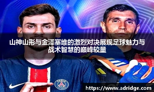 山神山形与金泽塞维的激烈对决展现足球魅力与战术智慧的巅峰较量
